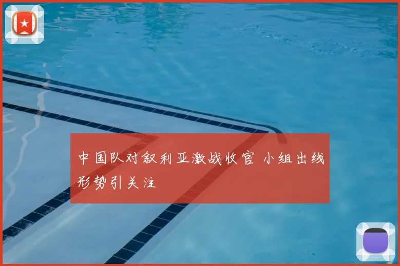 中国队对叙利亚激战收官 小组出线形势引关注