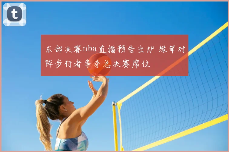 东部决赛nba直播预告出炉 绿军对阵步行者争夺总决赛席位