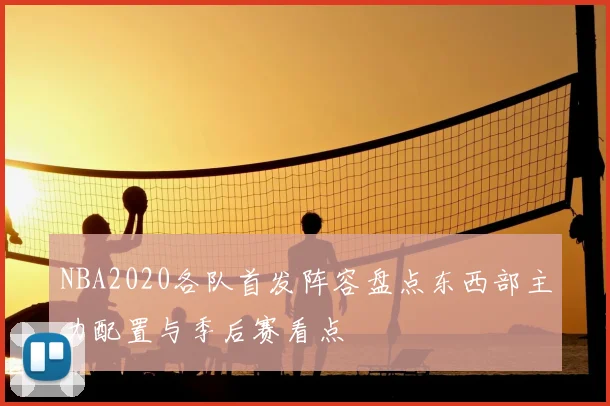 NBA2020各队首发阵容盘点东西部主力配置与季后赛看点