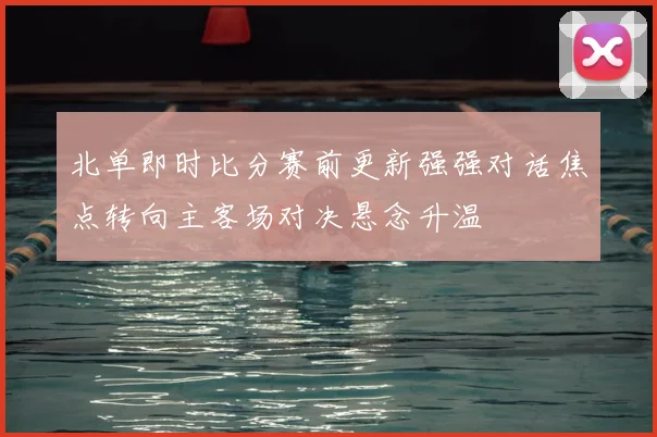 北单即时比分赛前更新强强对话焦点转向主客场对决悬念升温