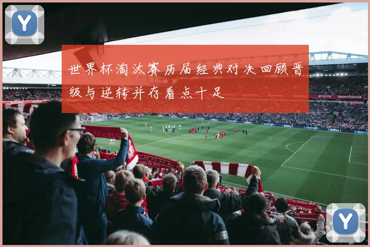 世界杯淘汰赛历届经典对决回顾晋级与逆转并存看点十足