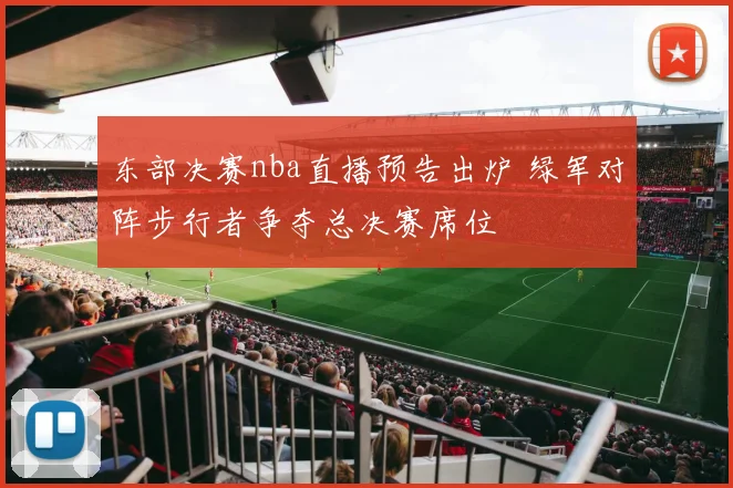 东部决赛nba直播预告出炉 绿军对阵步行者争夺总决赛席位