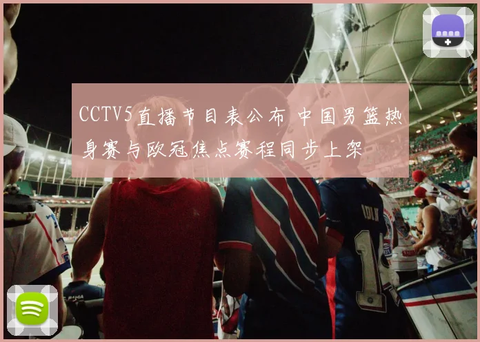 CCTV5直播节目表公布 中国男篮热身赛与欧冠焦点赛程同步上架