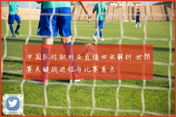 中国队对叙利亚直播回放解析 世预赛关键战进程与比赛看点