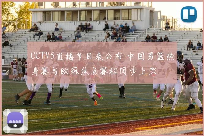 CCTV5直播节目表公布 中国男篮热身赛与欧冠焦点赛程同步上架