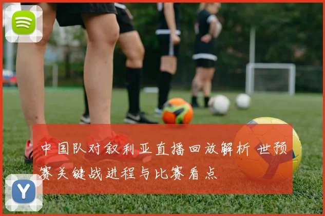 中国队对叙利亚直播回放解析 世预赛关键战进程与比赛看点