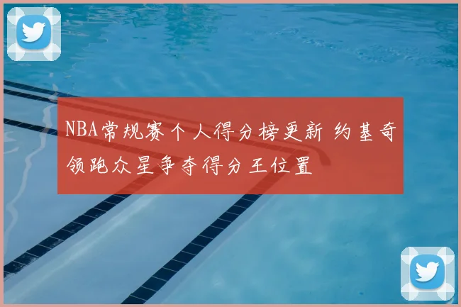 NBA常规赛个人得分榜更新 约基奇领跑众星争夺得分王位置