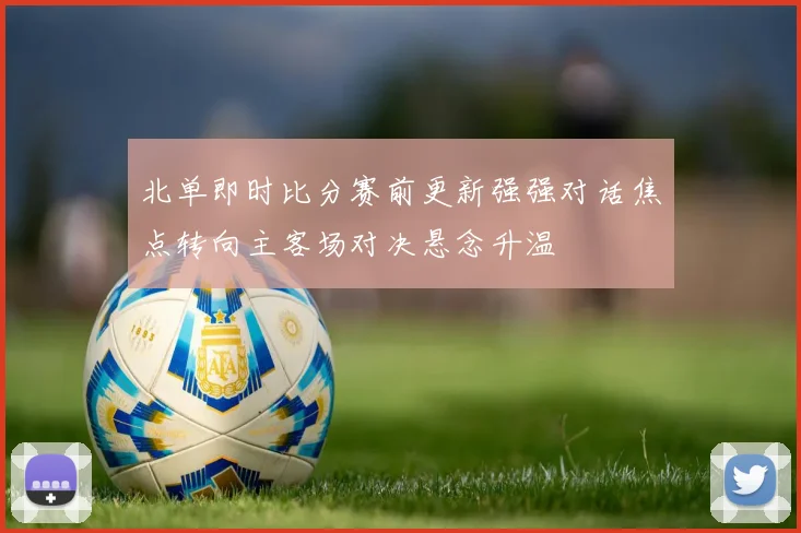 北单即时比分赛前更新强强对话焦点转向主客场对决悬念升温