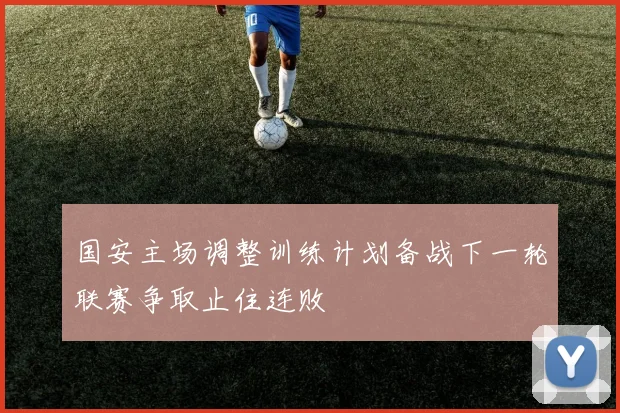 国安主场调整训练计划备战下一轮联赛争取止住连败