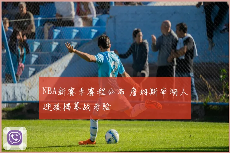 NBA新赛季赛程公布 詹姆斯率湖人迎接揭幕战考验