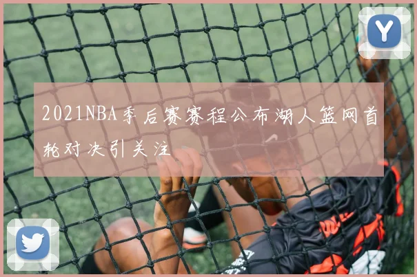 2021NBA季后赛赛程公布湖人篮网首轮对决引关注