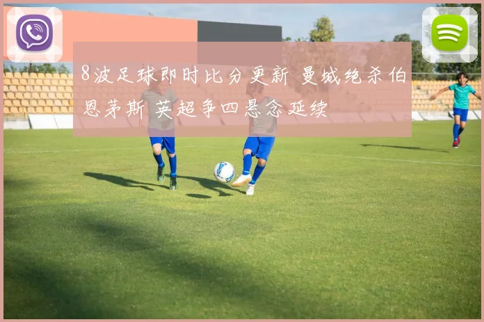 8波足球即时比分更新 曼城绝杀伯恩茅斯 英超争四悬念延续