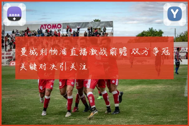 曼城利物浦直播激战前瞻 双方争冠关键对决引关注