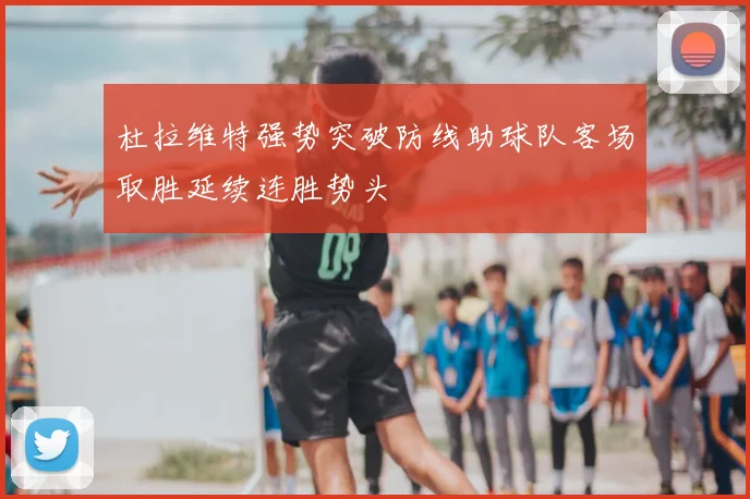 杜拉维特强势突破防线助球队客场取胜延续连胜势头