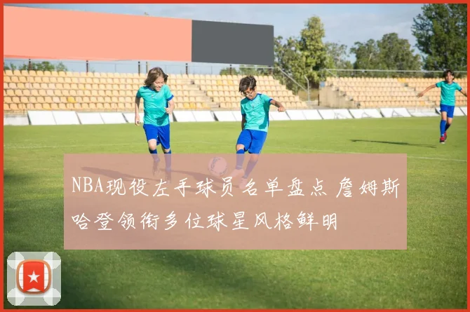 NBA现役左手球员名单盘点 詹姆斯哈登领衔多位球星风格鲜明