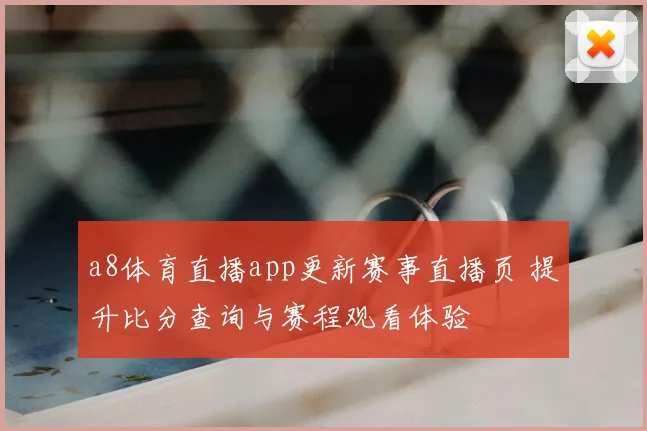 a8体育直播app更新赛事直播页 提升比分查询与赛程观看体验