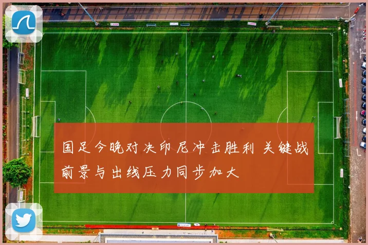 国足今晚对决印尼冲击胜利 关键战前景与出线压力同步加大