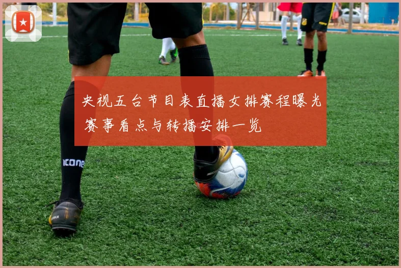 央视五台节目表直播女排赛程曝光 赛事看点与转播安排一览