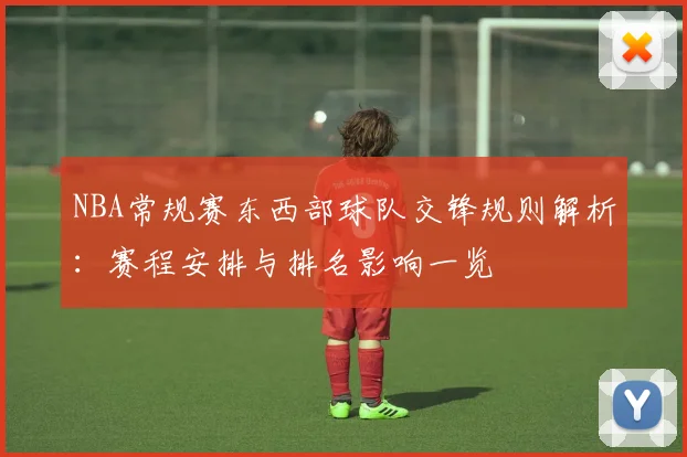 NBA常规赛东西部球队交锋规则解析：赛程安排与排名影响一览
