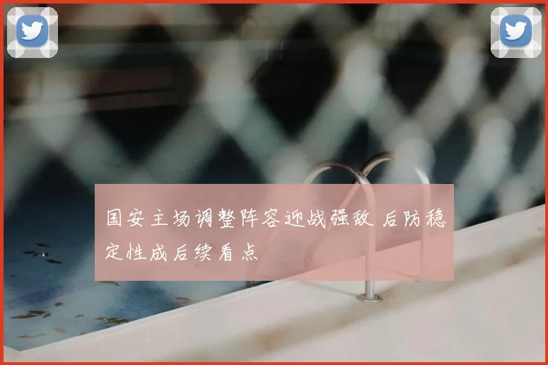国安主场调整阵容迎战强敌 后防稳定性成后续看点