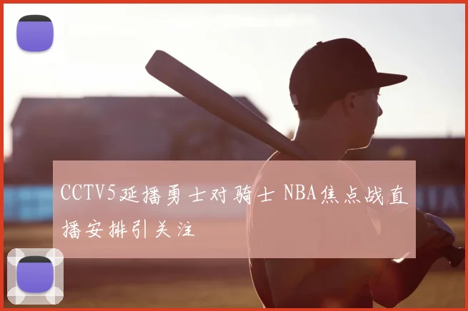 CCTV5延播勇士对骑士 NBA焦点战直播安排引关注
