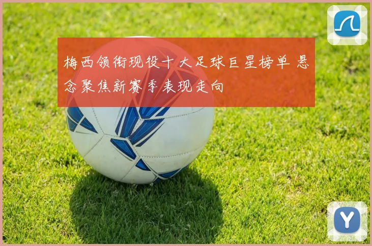 梅西领衔现役十大足球巨星榜单 悬念聚焦新赛季表现走向