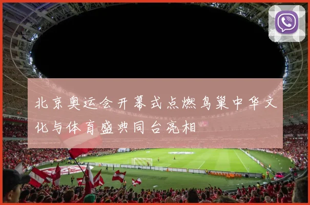 北京奥运会开幕式点燃鸟巢中华文化与体育盛典同台亮相