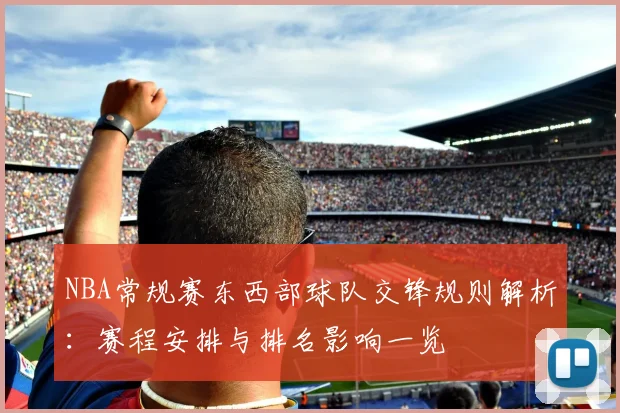 NBA常规赛东西部球队交锋规则解析：赛程安排与排名影响一览