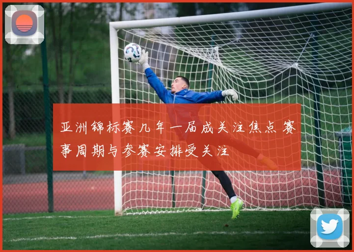 亚洲锦标赛几年一届成关注焦点 赛事周期与参赛安排受关注