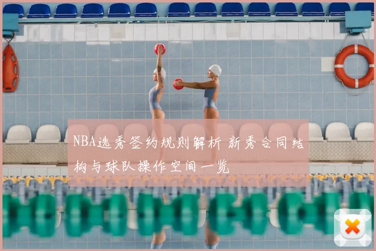 NBA选秀签约规则解析 新秀合同结构与球队操作空间一览