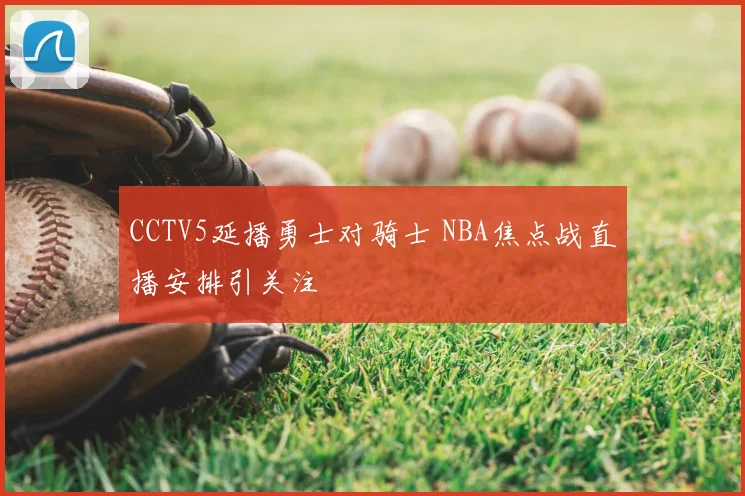 CCTV5延播勇士对骑士 NBA焦点战直播安排引关注