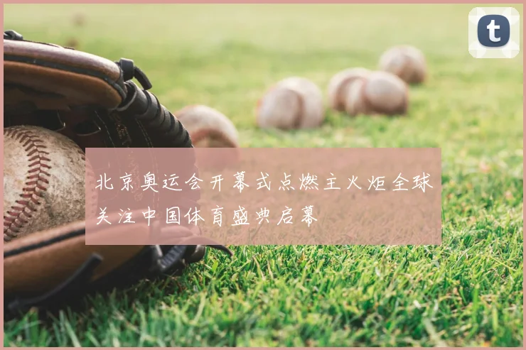 北京奥运会开幕式点燃主火炬全球关注中国体育盛典启幕