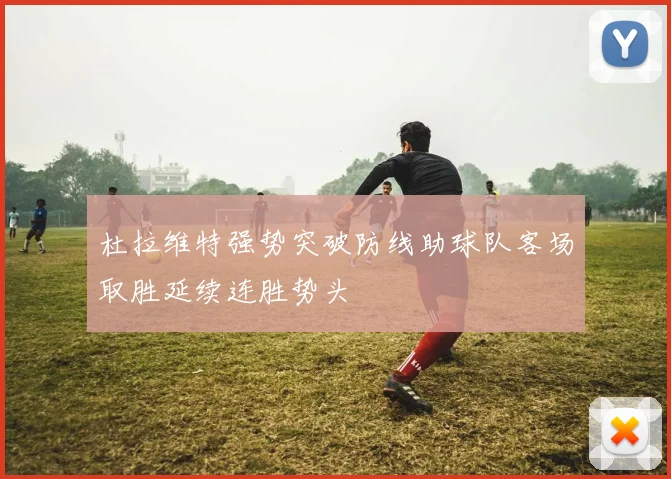 杜拉维特强势突破防线助球队客场取胜延续连胜势头