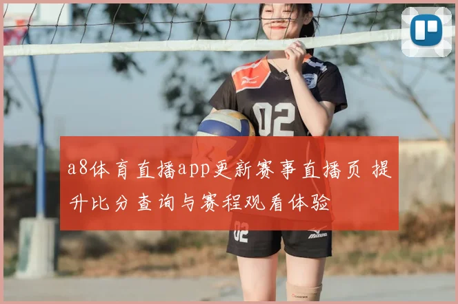 a8体育直播app更新赛事直播页 提升比分查询与赛程观看体验