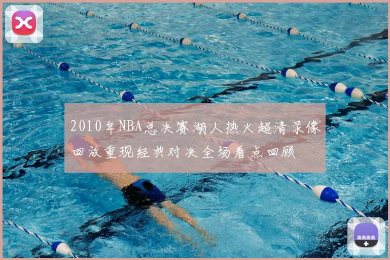2010年NBA总决赛湖人热火超清录像回放重现经典对决全场看点回顾