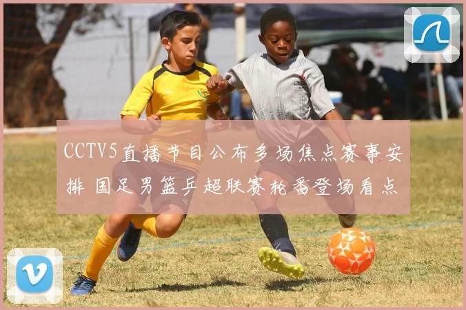 CCTV5直播节目公布多场焦点赛事安排 国足男篮乒超联赛轮番登场看点足