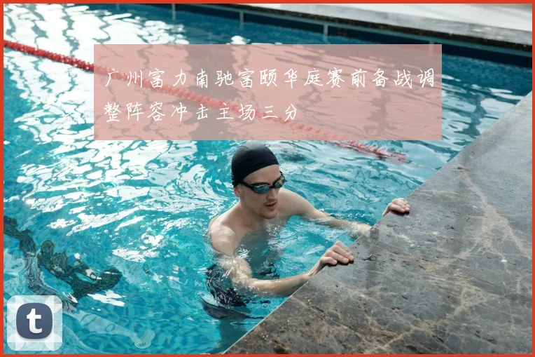 广州富力南驰富颐华庭赛前备战调整阵容冲击主场三分