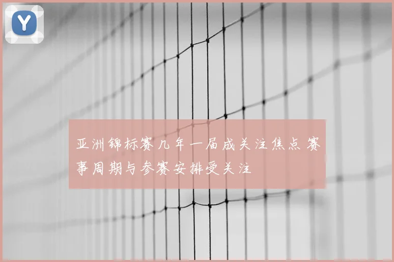 亚洲锦标赛几年一届成关注焦点 赛事周期与参赛安排受关注