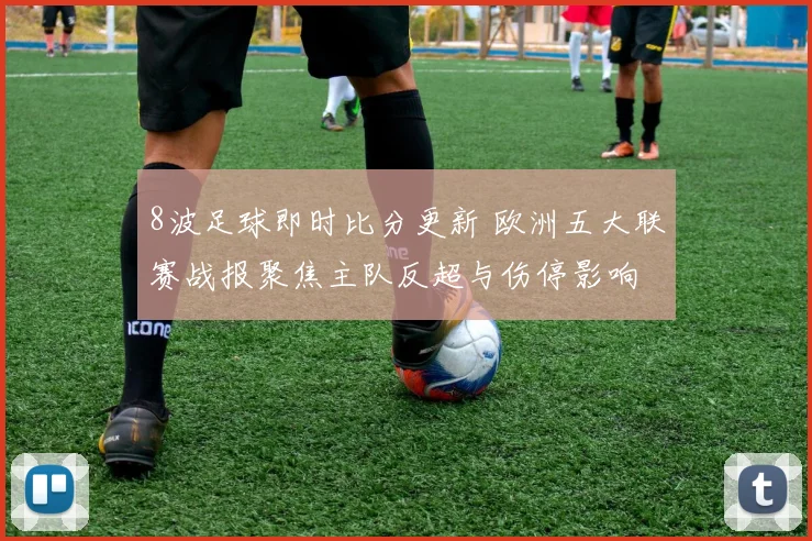 8波足球即时比分更新 欧洲五大联赛战报聚焦主队反超与伤停影响