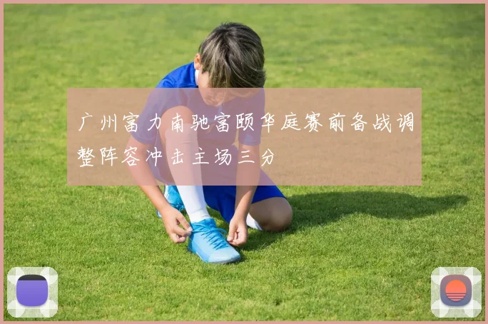 广州富力南驰富颐华庭赛前备战调整阵容冲击主场三分