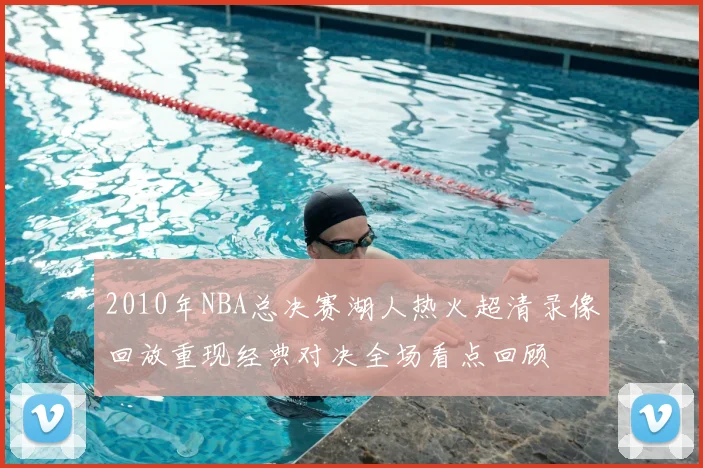 2010年NBA总决赛湖人热火超清录像回放重现经典对决全场看点回顾